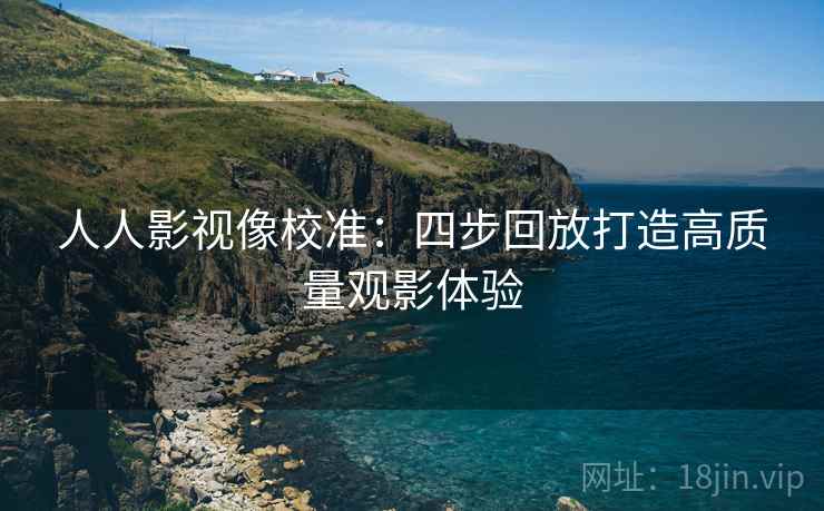 人人影视像校准：四步回放打造高质量观影体验