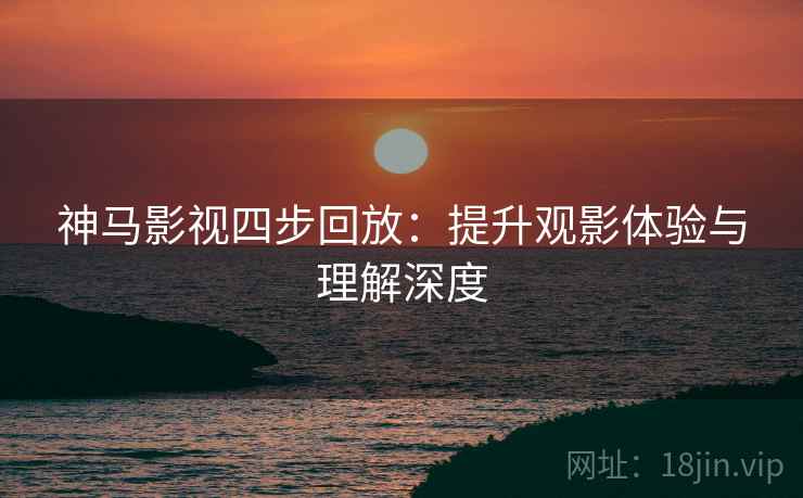 神马影视四步回放:提升观影体验与理解深度 神马影视四步回放:提升观影体验与理解深度
