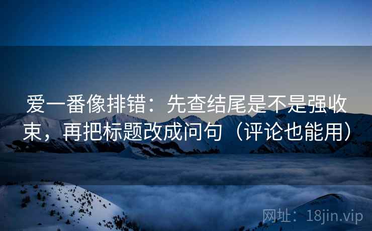 爱一番像排错:先查结尾是不是强收束,再把标题改成问句(评论也能用) 爱一番像排错:先查结尾是不是强收束,再把标题改成问句(评论也能用)