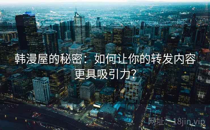 韩漫屋的秘密：如何让你的转发内容更具吸引力？
