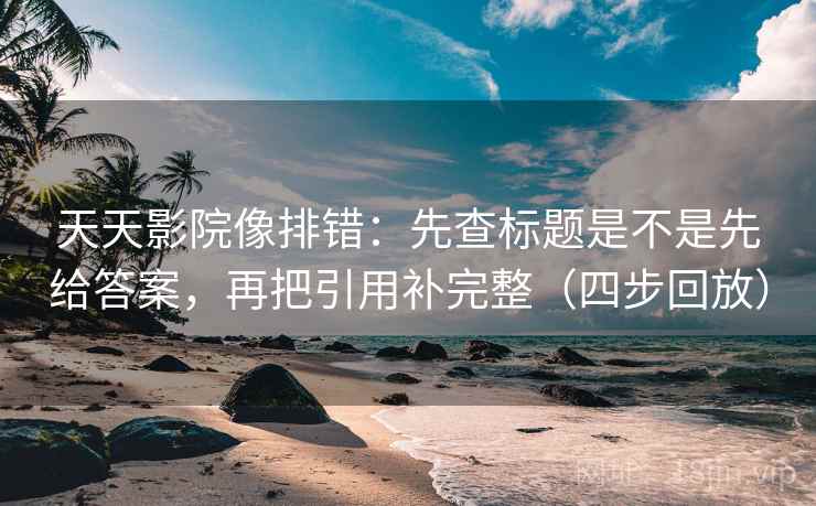 天天影院像排错：先查标题是不是先给答案，再把引用补完整（四步回放）