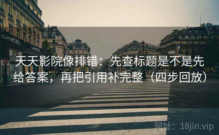 天天影院像排错：先查标题是不是先给答案，再把引用补完整（四步回放）