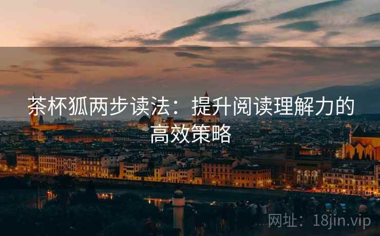 茶杯狐两步读法:提升阅读理解力的高效策略 茶杯狐两步读法:提升阅读理解力的高效策略
