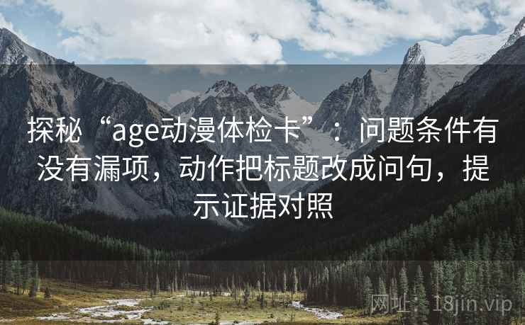 探秘“age动漫体检卡”:问题条件有没有漏项,动作把标题改成问句,提示证据对照 探秘“age动漫体检卡”:问题条件有没有漏项,动作把标题改成问句,提示证据对照