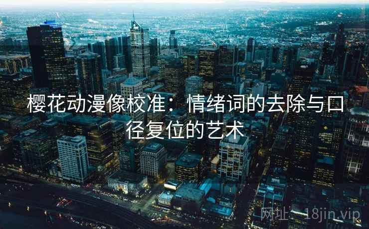 樱花动漫像校准:情绪词的去除与口径复位的艺术 樱花动漫像校准:情绪词的去除与口径复位的艺术