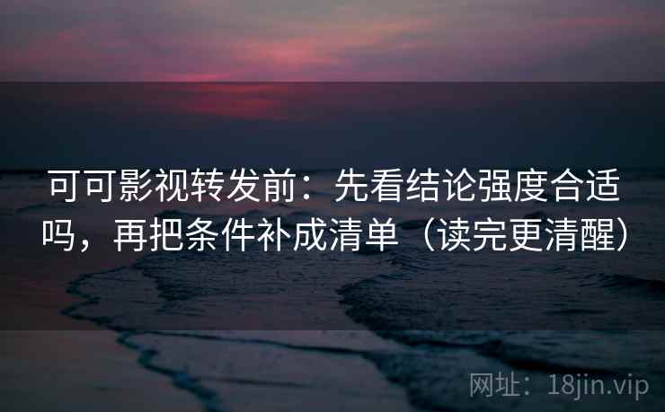 可可影视转发前:先看结论强度合适吗,再把条件补成清单(读完更清醒) 可可影视转发前:先看结论强度合适吗,再把条件补成清单(读完更清醒)