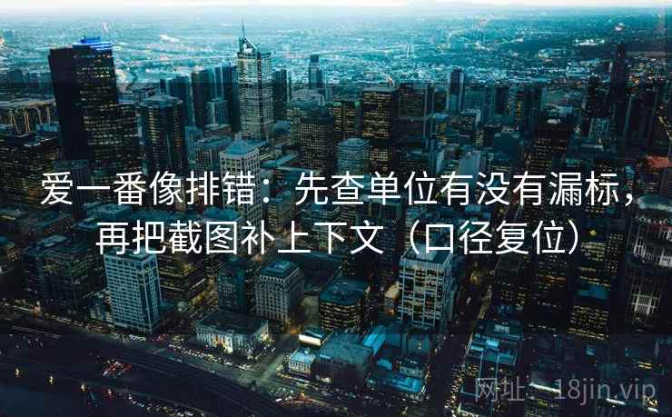 爱一番像排错：先查单位有没有漏标，再把截图补上下文（口径复位）
