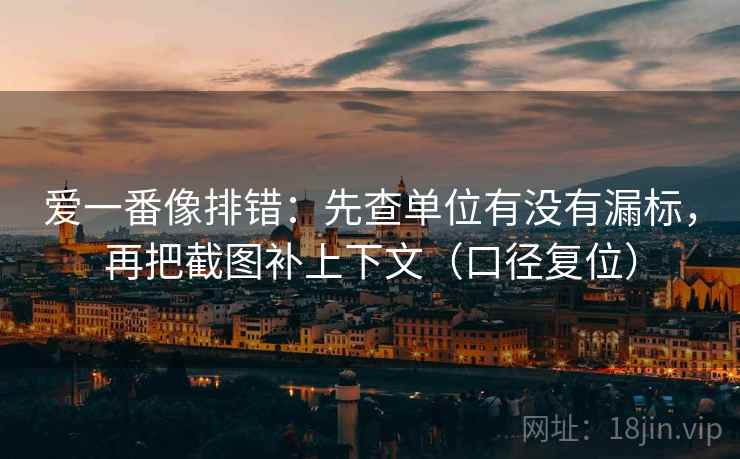 爱一番像排错：先查单位有没有漏标，再把截图补上下文（口径复位）