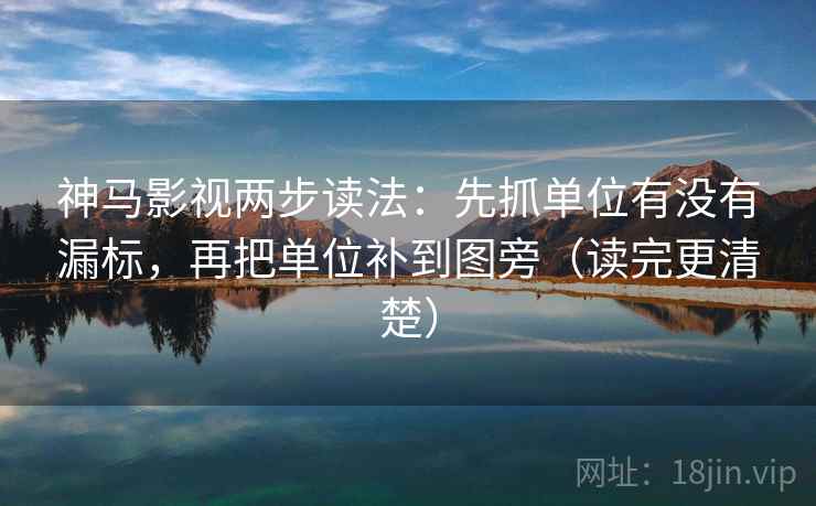 神马影视两步读法：先抓单位有没有漏标，再把单位补到图旁（读完更清楚）