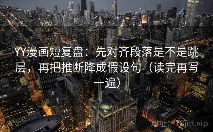 YY漫画短复盘：先对齐段落是不是跳层，再把推断降成假设句（读完再写一遍）