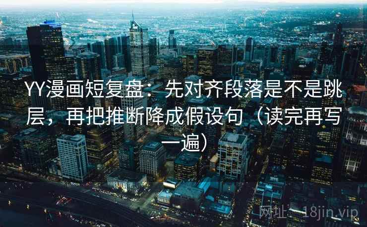 YY漫画短复盘：先对齐段落是不是跳层，再把推断降成假设句（读完再写一遍）