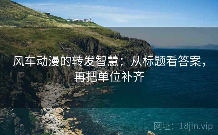 风车动漫的转发智慧:从标题看答案,再把单位补齐 风车动漫的转发智慧:从标题看答案,再把单位补齐