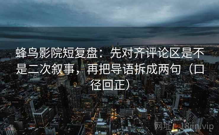 蜂鸟影院短复盘：先对齐评论区是不是二次叙事，再把导语拆成两句（口径回正）