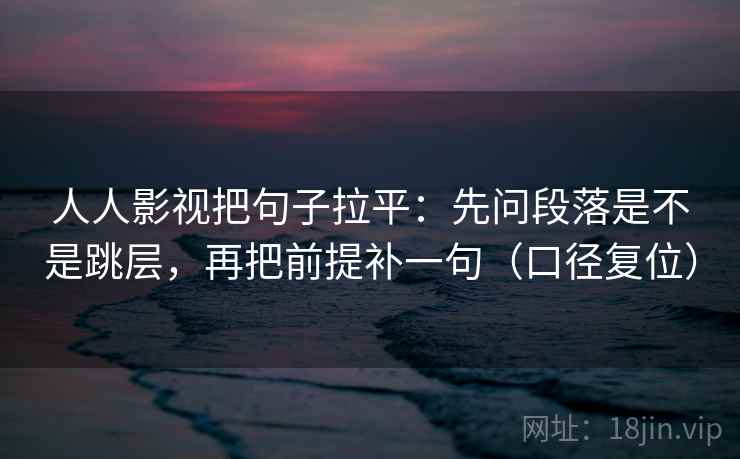 人人影视把句子拉平：先问段落是不是跳层，再把前提补一句（口径复位）