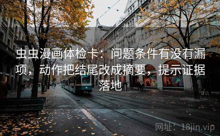 虫虫漫画体检卡：问题条件有没有漏项，动作把结尾改成摘要，提示证据落地