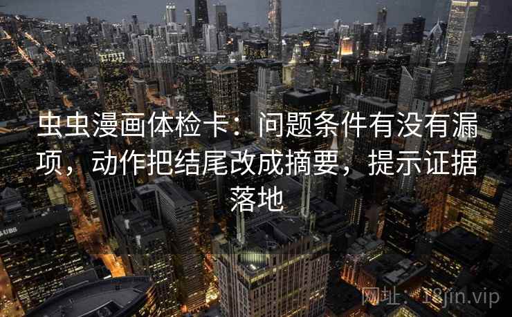 虫虫漫画体检卡：问题条件有没有漏项，动作把结尾改成摘要，提示证据落地