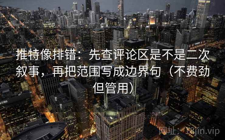 推特像排错：先查评论区是不是二次叙事，再把范围写成边界句（不费劲但管用）