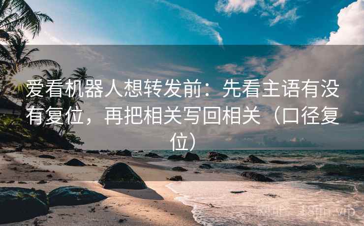 爱看机器人想转发前：先看主语有没有复位，再把相关写回相关（口径复位）