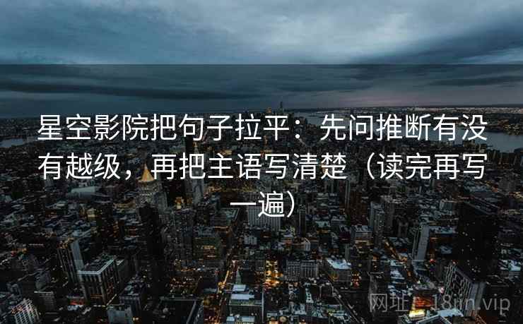 星空影院把句子拉平：先问推断有没有越级，再把主语写清楚（读完再写一遍）