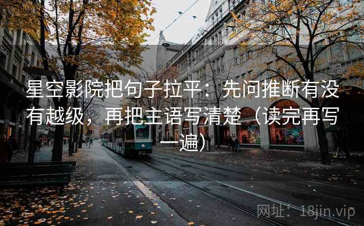 星空影院把句子拉平：先问推断有没有越级，再把主语写清楚（读完再写一遍）
