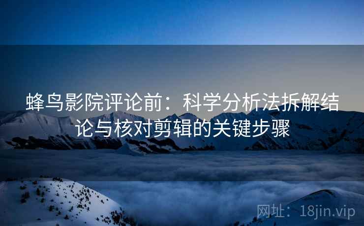 蜂鸟影院评论前：科学分析法拆解结论与核对剪辑的关键步骤