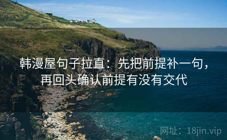 韩漫屋句子拉直：先把前提补一句，再回头确认前提有没有交代