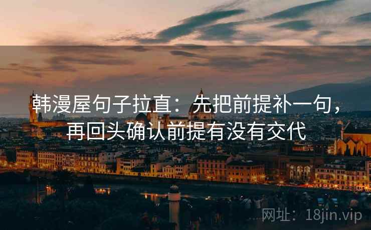 韩漫屋句子拉直：先把前提补一句，再回头确认前提有没有交代