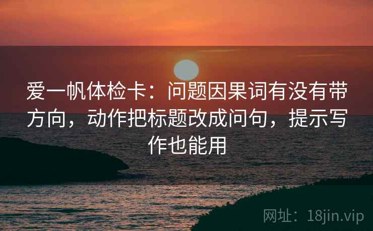 爱一帆体检卡：问题因果词有没有带方向，动作把标题改成问句，提示写作也能用