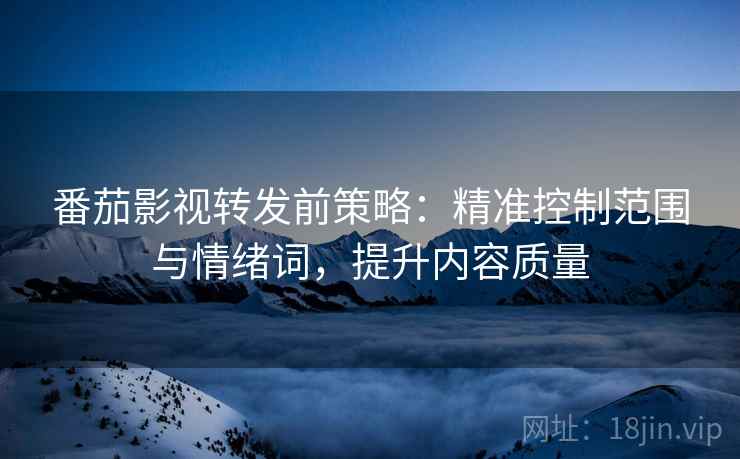 番茄影视转发前策略：精准控制范围与情绪词，提升内容质量