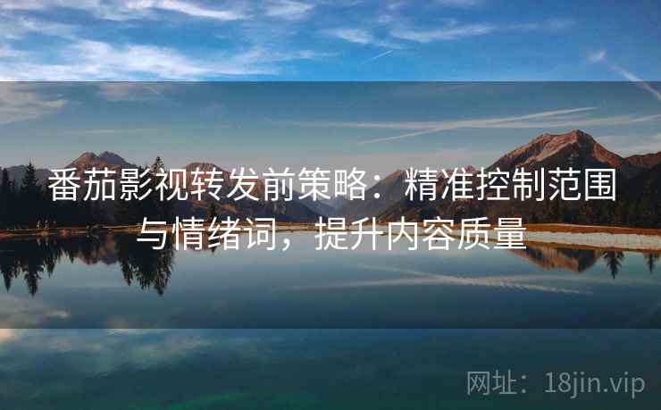 番茄影视转发前策略：精准控制范围与情绪词，提升内容质量