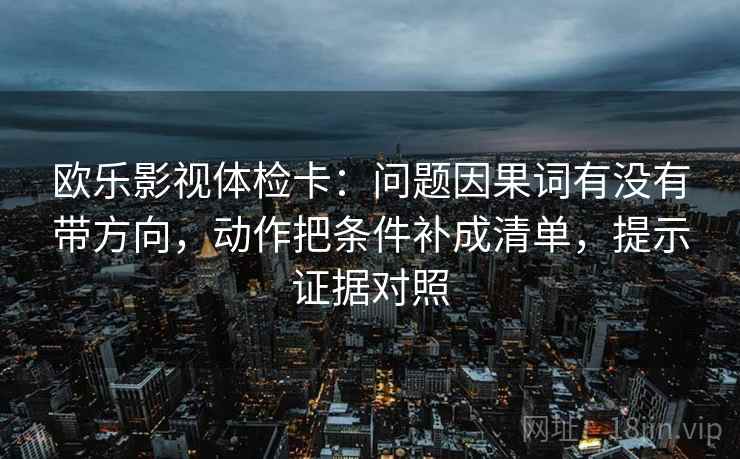 欧乐影视体检卡：问题因果词有没有带方向，动作把条件补成清单，提示证据对照