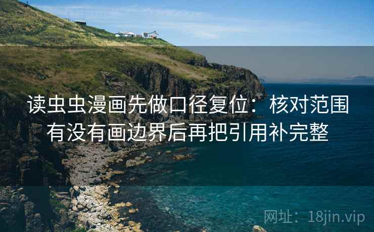 读虫虫漫画先做口径复位：核对范围有没有画边界后再把引用补完整