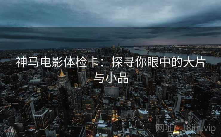 神马电影体检卡：探寻你眼中的大片与小品